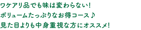 ワケアリ品でも味は変わらない！ボリュームたっぷりなお得コース♪見た目よりも中身重視な方にオススメ！